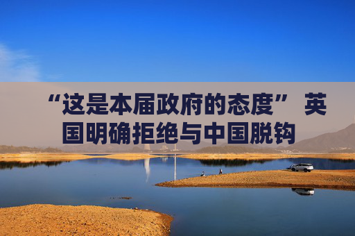“这是本届政府的态度” 英国明确拒绝与中国脱钩  第1张