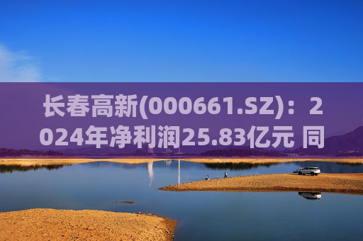 长春高新(000661.SZ)：2024年净利润25.83亿元 同比减少43.01%