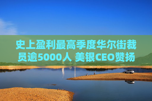 史上盈利最高季度华尔街裁员逾5000人 美银CEO赞扬人工智能带来的变革