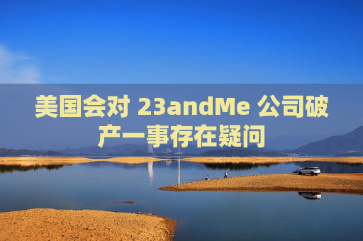 美国会对 23andMe 公司破产一事存在疑问  第1张