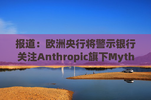 报道：欧洲央行将警示银行关注Anthropic旗下Mythos模型风险