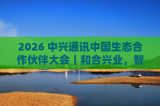 2026 中兴通讯中国生态合作伙伴大会｜和合兴业，智启未来