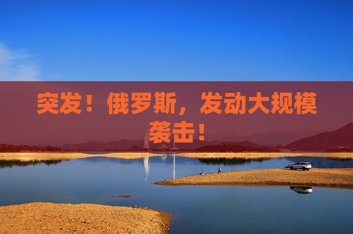 突发！俄罗斯，发动大规模袭击！