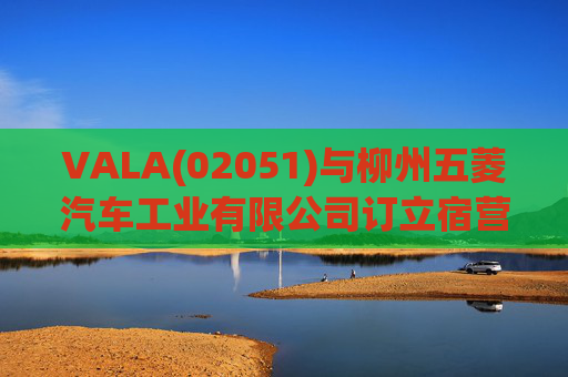 VALA(02051)与柳州五菱汽车工业有限公司订立宿营车开发协议  第1张