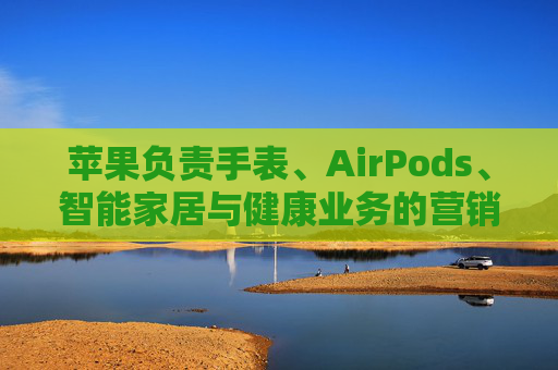 苹果负责手表、AirPods、智能家居与健康业务的营销主管离职