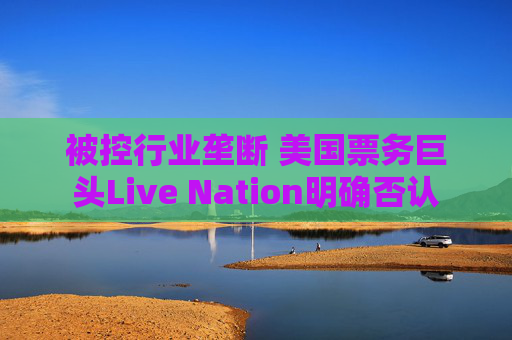 被控行业垄断 美国票务巨头Live Nation明确否认