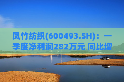 凤竹纺织(600493.SH)：一季度净利润282万元 同比增长62.18%