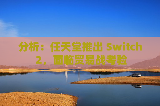 分析：任天堂推出 Switch 2，面临贸易战考验