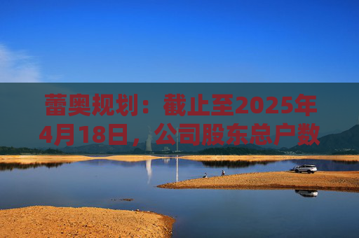 蕾奥规划：截止至2025年4月18日，公司股东总户数12,043户