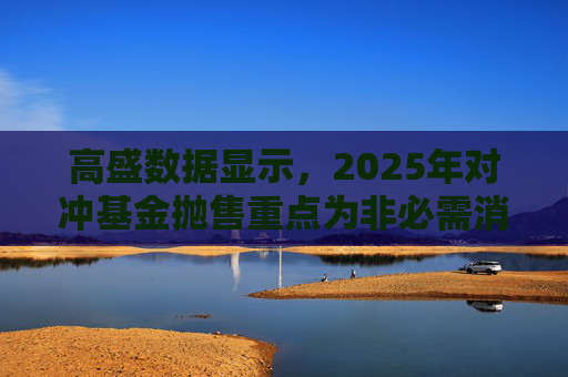 高盛数据显示，2025年对冲基金抛售重点为非必需消费品板块