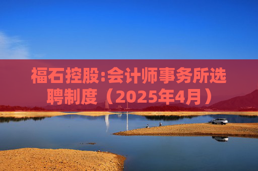 福石控股:会计师事务所选聘制度（2025年4月）