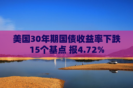 美国30年期国债收益率下跌15个基点 报4.72%  第1张