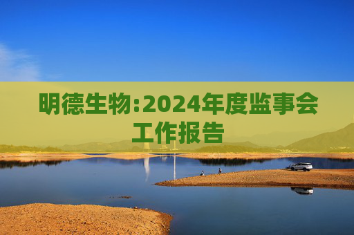 明德生物:2024年度监事会工作报告