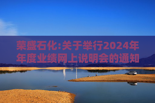 荣盛石化:关于举行2024年年度业绩网上说明会的通知