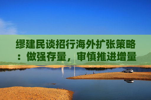 缪建民谈招行海外扩张策略：做强存量，审慎推进增量业务