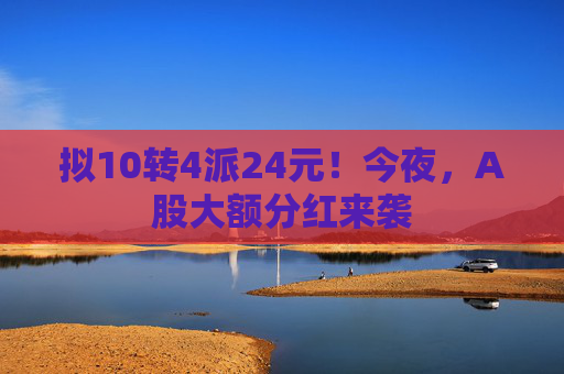 拟10转4派24元!今夜,A股大额分红来袭 第1张 拟10转4派24元!今夜,A股大额分红来袭 第1张