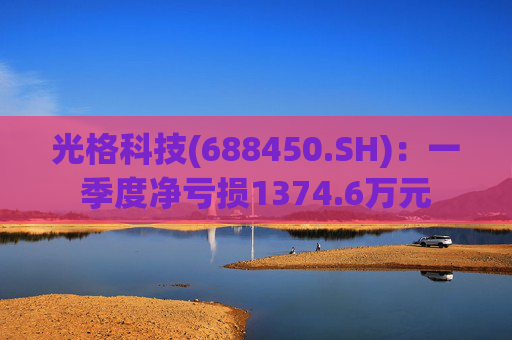 光格科技(688450.SH):一季度净亏损1374.6万元