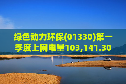 绿色动力环保(01330)第一季度上网电量103,141.30万度 同比增长3.19%