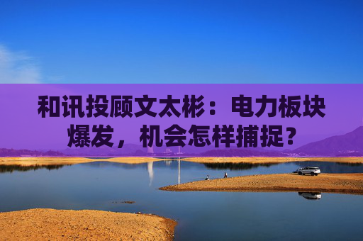和讯投顾文太彬:电力板块爆发,机会怎样捕捉? 第1张 和讯投顾文太彬:电力板块爆发,机会怎样捕捉? 第1张