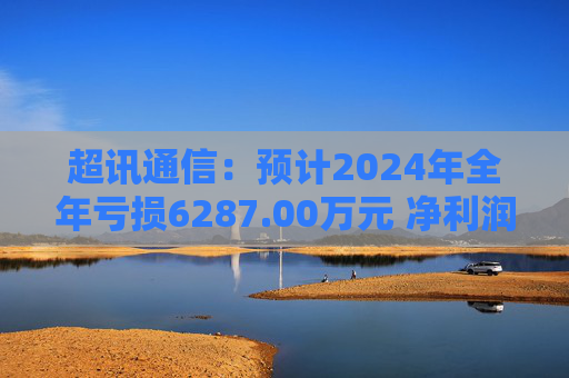超讯通信：预计2024年全年亏损6287.00万元 净利润同比下降434.63%