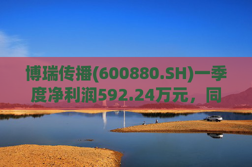 博瑞传播(600880.SH)一季度净利润592.24万元，同比下降40.93%  第1张