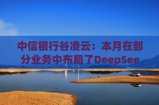 中信银行谷凌云:本月在部分业务中布局了DeepSeek模型 第1张 中信银行谷凌云:本月在部分业务中布局了DeepSeek模型 第1张