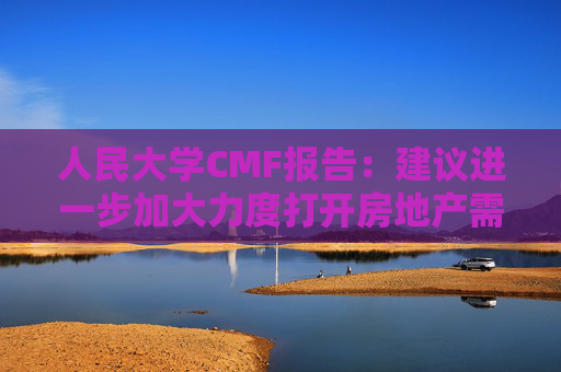 人民大学CMF报告：建议进一步加大力度打开房地产需求端限制性政策