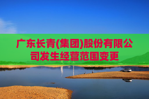 广东长青(集团)股份有限公司发生经营范围变更
