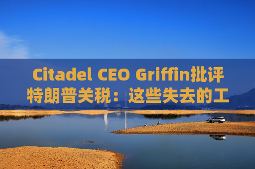 Citadel CEO Griffin批评特朗普关税：这些失去的工作再也回不来了