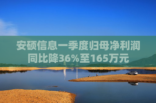 安硕信息一季度归母净利润同比降36%至165万元 第1张 安硕信息一季度归母净利润同比降36%至165万元 第1张