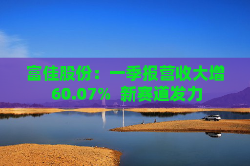 富佳股份:一季报营收大增 60.07% 新赛道发力 第1张 富佳股份:一季报营收大增 60.07% 新赛道发力 第1张