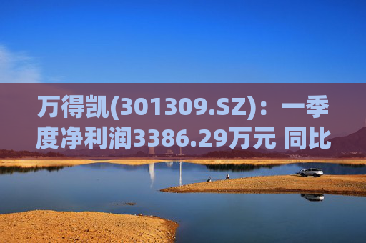 万得凯(301309.SZ)：一季度净利润3386.29万元 同比下降17.57%  第1张