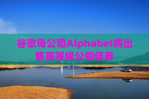 谷歌母公司Alphabet将出售高等级公司债券