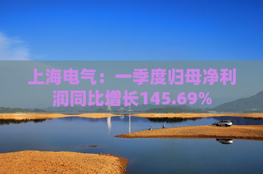 上海电气:一季度归母净利润同比增长145.69%