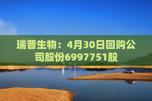 瑞普生物：4月30日回购公司股份6997751股