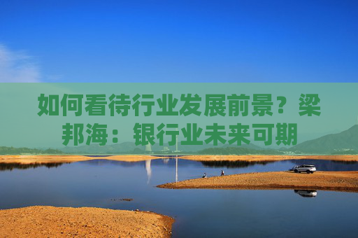 如何看待行业发展前景？梁邦海：银行业未来可期