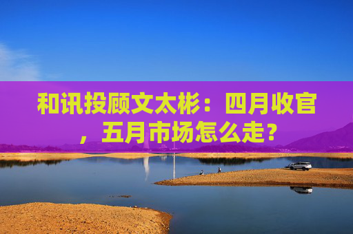 和讯投顾文太彬：四月收官，五月市场怎么走？  第1张