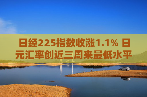 日经225指数收涨1.1% 日元汇率创近三周来最低水平  第1张
