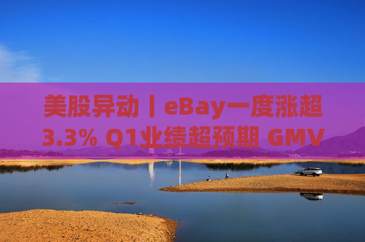 美股异动丨eBay一度涨超3.3% Q1业绩超预期 GMV同比增长1% 第1张 美股异动丨eBay一度涨超3.3% Q1业绩超预期 GMV同比增长1% 第1张