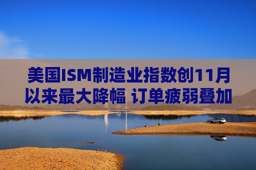 美国ISM制造业指数创11月以来最大降幅 订单疲弱叠加产出放缓  第1张