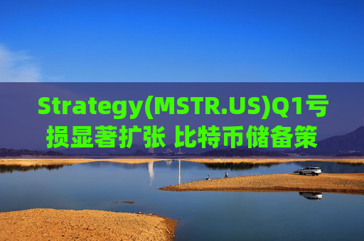 Strategy(MSTR.US)Q1亏损显著扩张 比特币储备策略仍“高歌猛进”