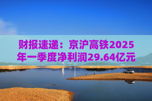 财报速递:京沪高铁2025年一季度净利润29.64亿元