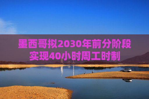 墨西哥拟2030年前分阶段实现40小时周工时制  第1张