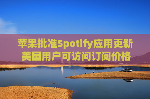 苹果批准Spotify应用更新 美国用户可访问订阅价格与外部支付链接  第1张