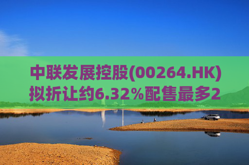 中联发展控股(00264.HK)拟折让约6.32%配售最多2000万股 净筹3470万港元