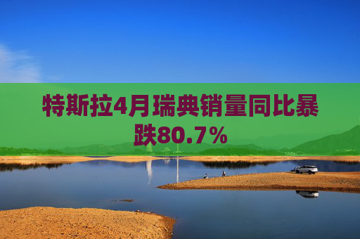 特斯拉4月瑞典销量同比暴跌80.7%