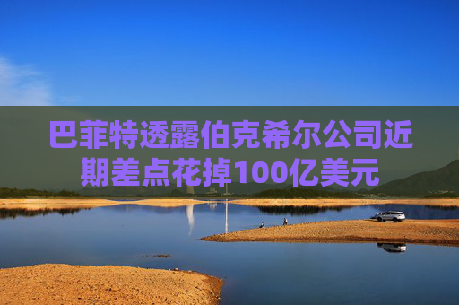 巴菲特透露伯克希尔公司近期差点花掉100亿美元 第1张 巴菲特透露伯克希尔公司近期差点花掉100亿美元 第1张
