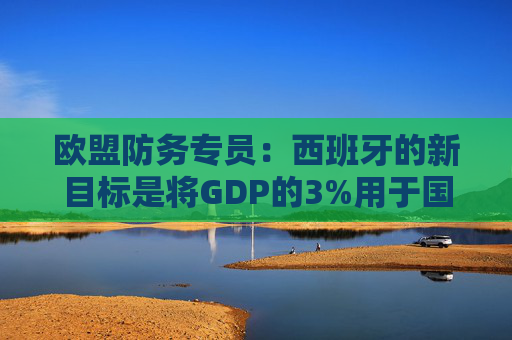 欧盟防务专员:西班牙的新目标是将GDP的3%用于国防 第1张 欧盟防务专员:西班牙的新目标是将GDP的3%用于国防 第1张