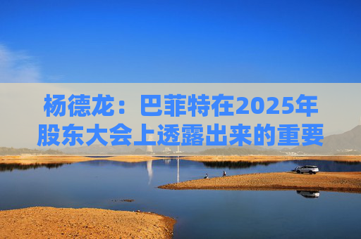杨德龙：巴菲特在2025年股东大会上透露出来的重要投资机遇