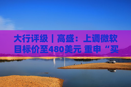 大行评级｜高盛：上调微软目标价至480美元 重申“买入”评级